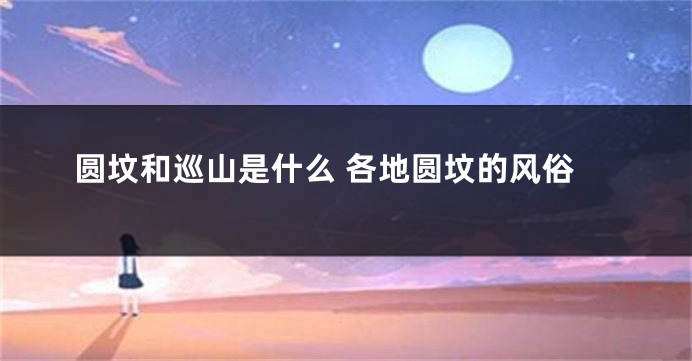 圆坟和巡山是什么 各地圆坟的风俗
