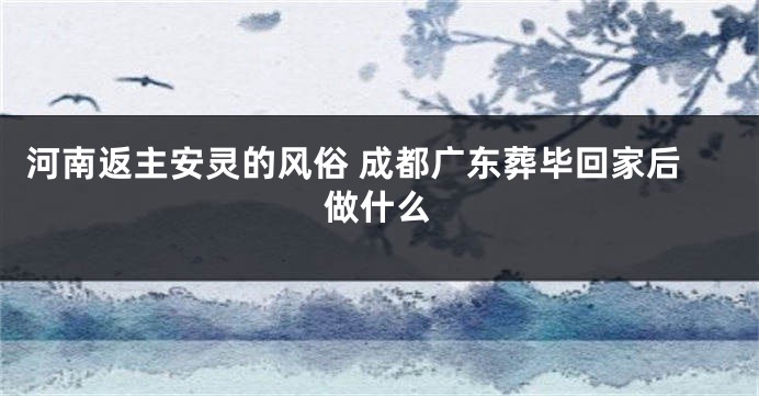 河南返主安灵的风俗 成都广东葬毕回家后做什么