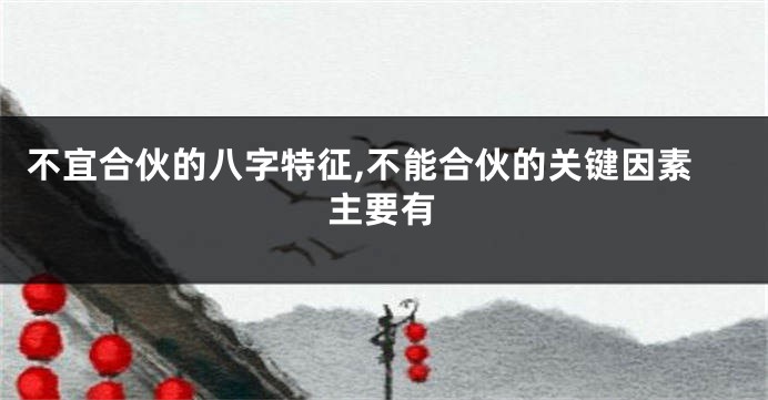 不宜合伙的八字特征,不能合伙的关键因素主要有