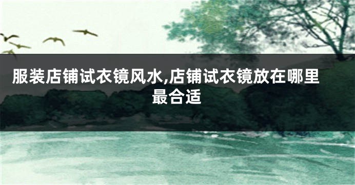 服装店铺试衣镜风水,店铺试衣镜放在哪里最合适