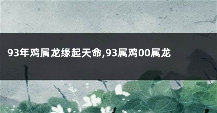 93年鸡属龙缘起天命,93属鸡00属龙