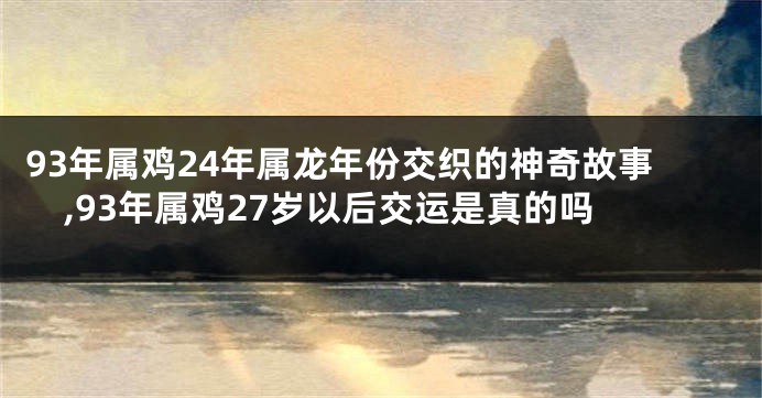 93年属鸡24年属龙年份交织的神奇故事,93年属鸡27岁以后交运是真的吗