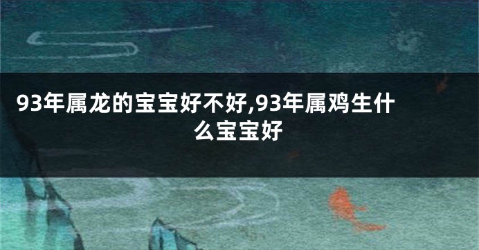 93年属龙的宝宝好不好,93年属鸡生什么宝宝好