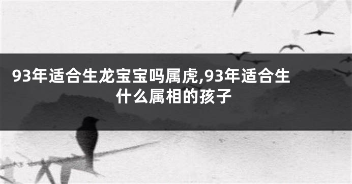 93年适合生龙宝宝吗属虎,93年适合生什么属相的孩子
