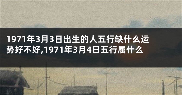 1971年3月3日出生的人五行缺什么运势好不好,1971年3月4日五行属什么