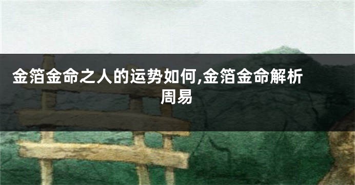金箔金命之人的运势如何,金箔金命解析 周易