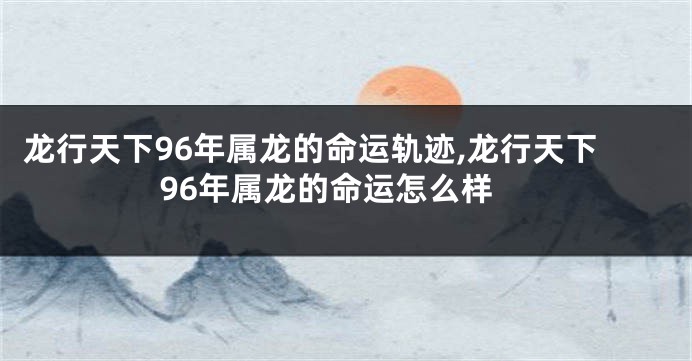 龙行天下96年属龙的命运轨迹,龙行天下96年属龙的命运怎么样