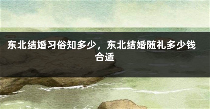 东北结婚习俗知多少，东北结婚随礼多少钱合适