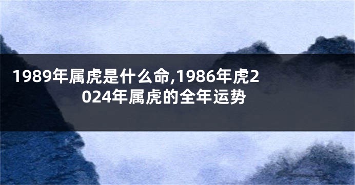 1989年属虎是什么命,1986年虎2024年属虎的全年运势