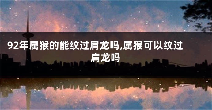 92年属猴的能纹过肩龙吗,属猴可以纹过肩龙吗