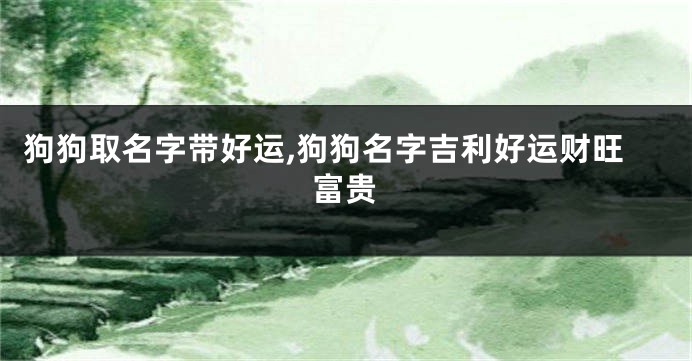 狗狗取名字带好运,狗狗名字吉利好运财旺富贵