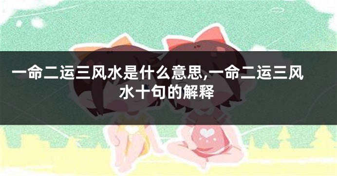 一命二运三风水是什么意思,一命二运三风水十句的解释