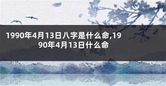 1990年4月13日八字是什么命,1990年4月13日什么命
