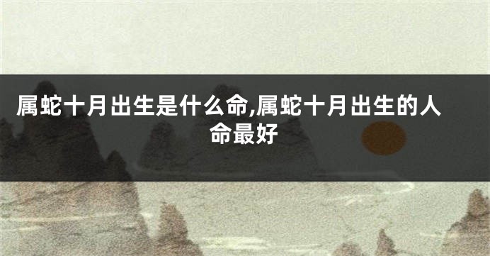 属蛇十月出生是什么命,属蛇十月出生的人命最好