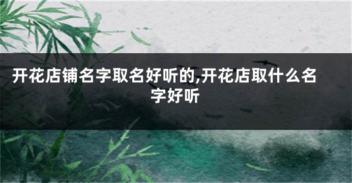开花店铺名字取名好听的,开花店取什么名字好听