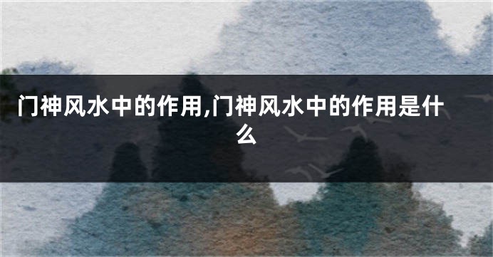 门神风水中的作用,门神风水中的作用是什么