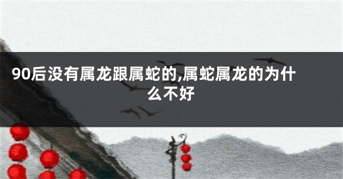 90后没有属龙跟属蛇的,属蛇属龙的为什么不好