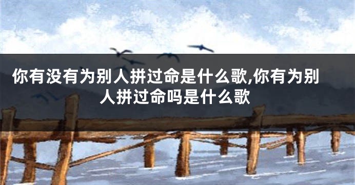你有没有为别人拼过命是什么歌,你有为别人拼过命吗是什么歌