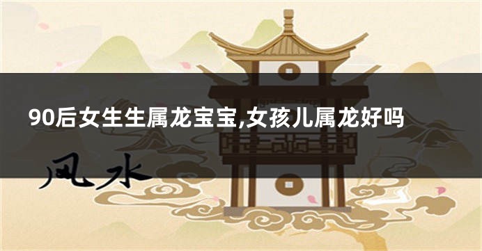 90后女生生属龙宝宝,女孩儿属龙好吗