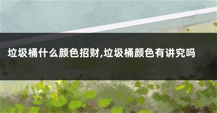 垃圾桶什么颜色招财,垃圾桶颜色有讲究吗