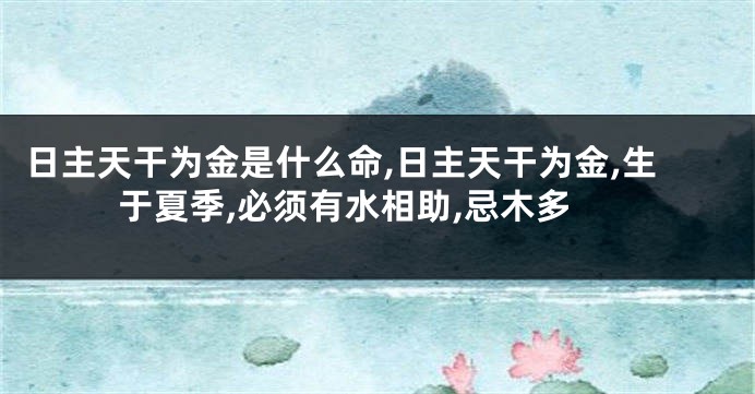日主天干为金是什么命,日主天干为金,生于夏季,必须有水相助,忌木多