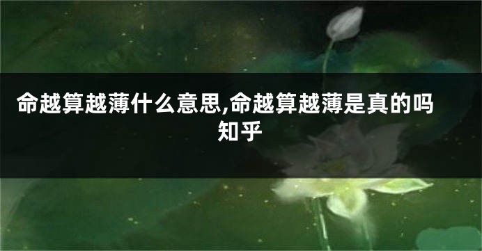 命越算越薄什么意思,命越算越薄是真的吗知乎