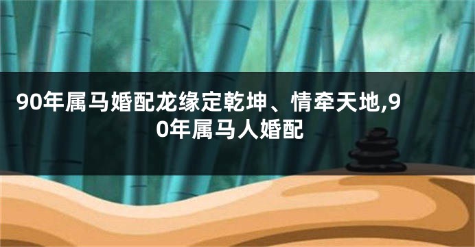 90年属马婚配龙缘定乾坤、情牵天地,90年属马人婚配