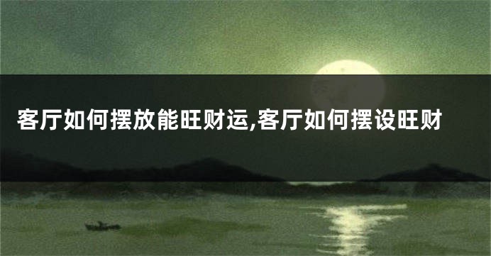 客厅如何摆放能旺财运,客厅如何摆设旺财