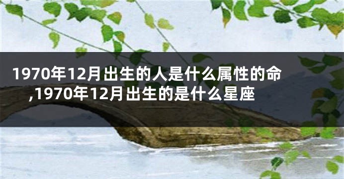 1970年12月出生的人是什么属性的命,1970年12月出生的是什么星座