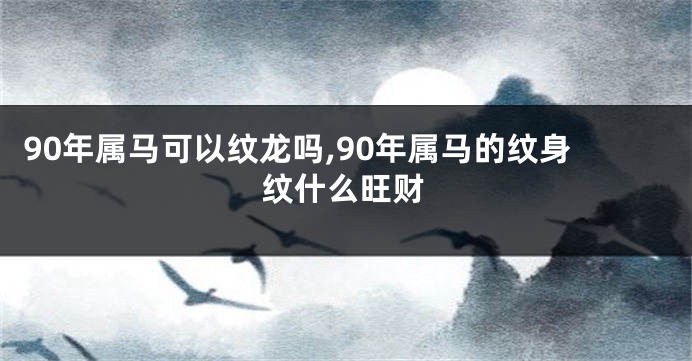 90年属马可以纹龙吗,90年属马的纹身纹什么旺财