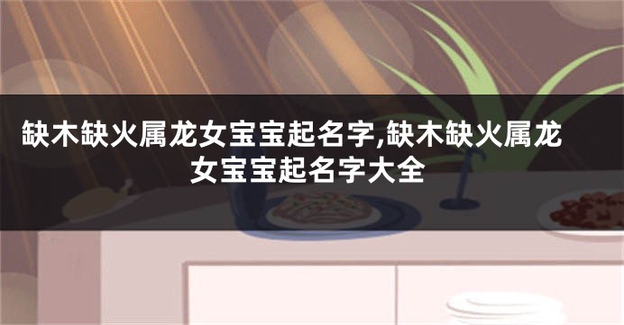 缺木缺火属龙女宝宝起名字,缺木缺火属龙女宝宝起名字大全