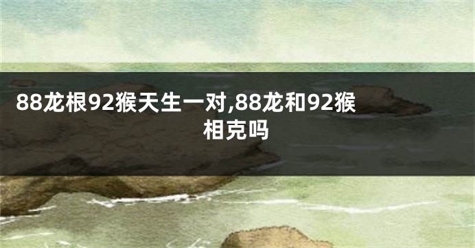 88龙根92猴天生一对,88龙和92猴相克吗