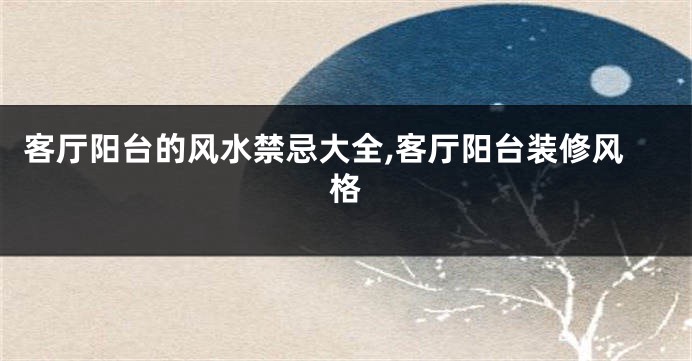 客厅阳台的风水禁忌大全,客厅阳台装修风格