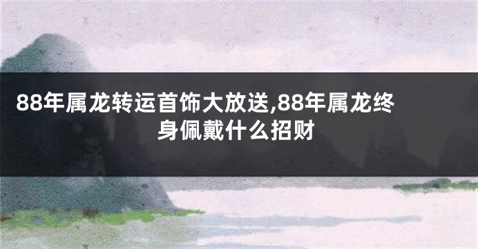 88年属龙转运首饰大放送,88年属龙终身佩戴什么招财