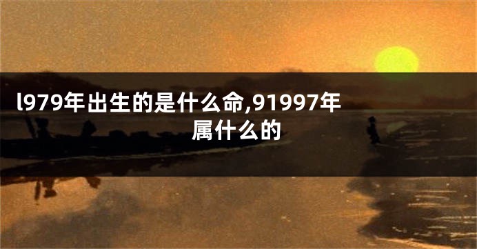 l979年出生的是什么命,91997年属什么的