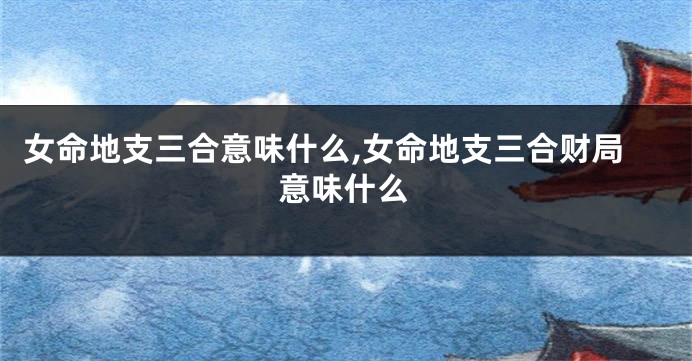 女命地支三合意味什么,女命地支三合财局意味什么