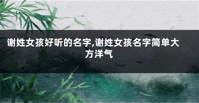 谢姓女孩好听的名字,谢姓女孩名字简单大方洋气