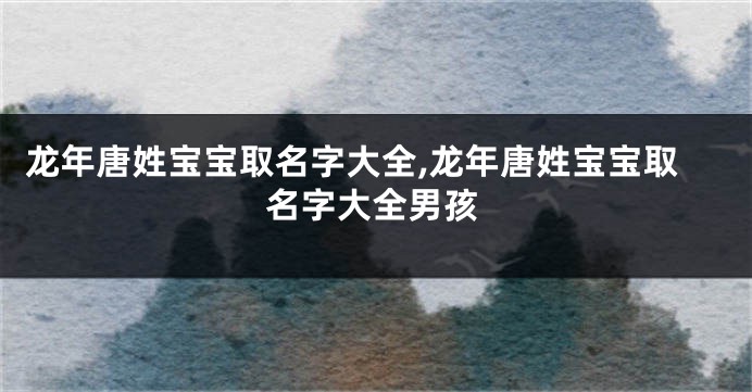 龙年唐姓宝宝取名字大全,龙年唐姓宝宝取名字大全男孩