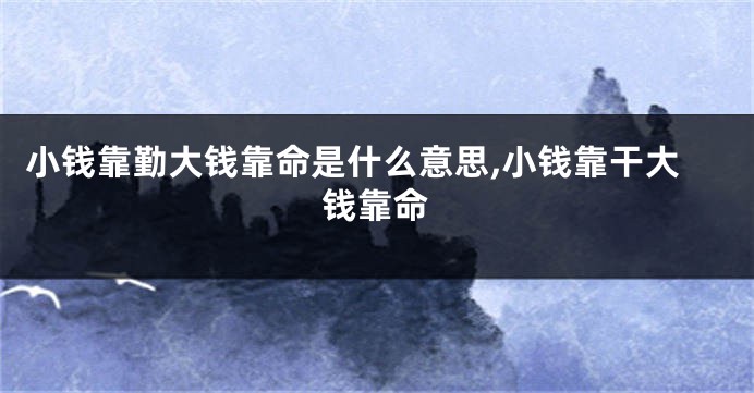 小钱靠勤大钱靠命是什么意思,小钱靠干大钱靠命