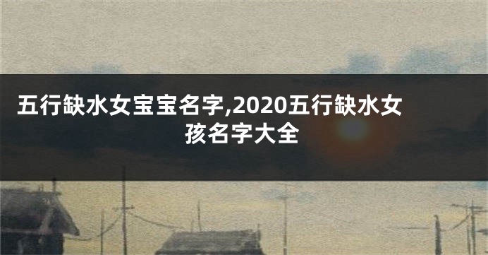 五行缺水女宝宝名字,2020五行缺水女孩名字大全