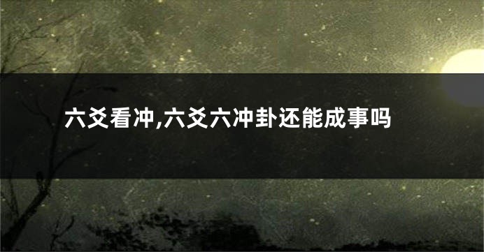 六爻看冲,六爻六冲卦还能成事吗