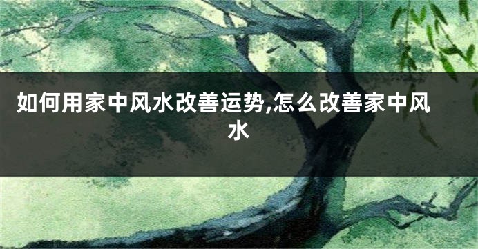 如何用家中风水改善运势,怎么改善家中风水