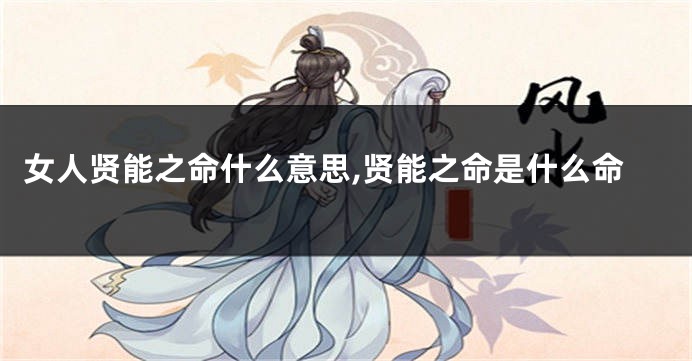 女人贤能之命什么意思,贤能之命是什么命