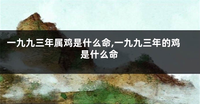 一九九三年属鸡是什么命,一九九三年的鸡是什么命