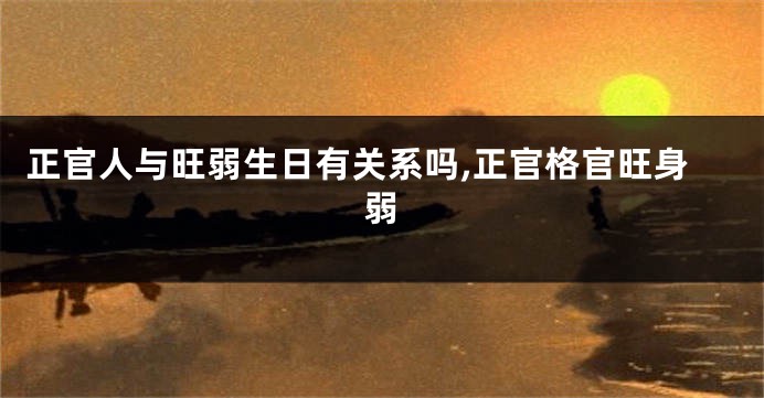 正官人与旺弱生日有关系吗,正官格官旺身弱