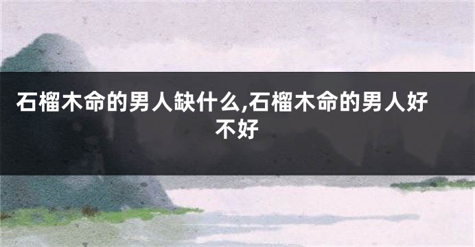 石榴木命的男人缺什么,石榴木命的男人好不好