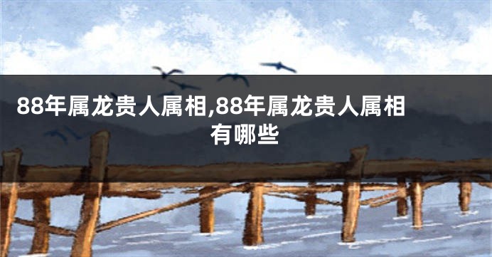 88年属龙贵人属相,88年属龙贵人属相有哪些