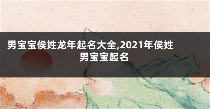 男宝宝侯姓龙年起名大全,2021年侯姓男宝宝起名