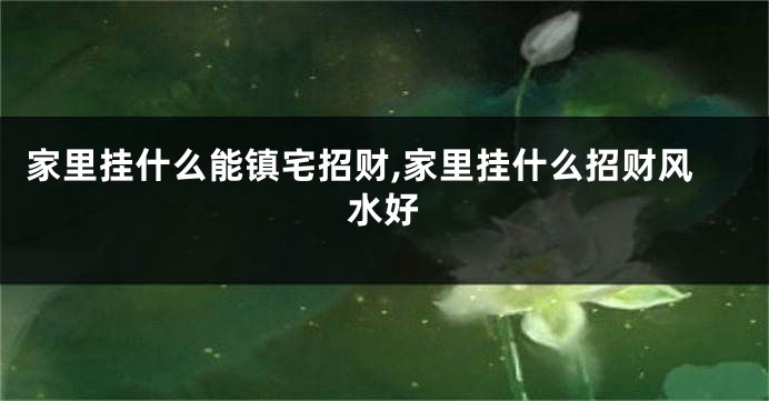家里挂什么能镇宅招财,家里挂什么招财风水好