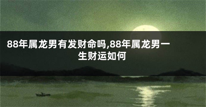 88年属龙男有发财命吗,88年属龙男一生财运如何